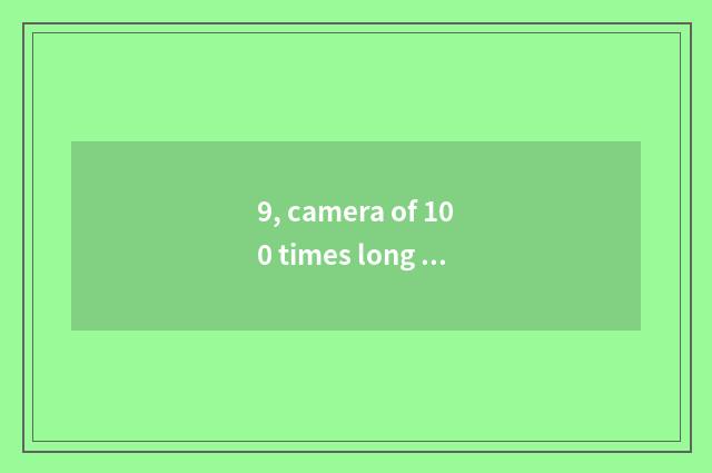 9, camera of 100 times long anxious number of which brand good?