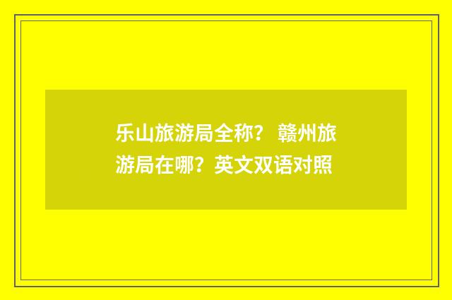 乐山旅游局全称? 赣州旅游局在哪?英文双语对照
