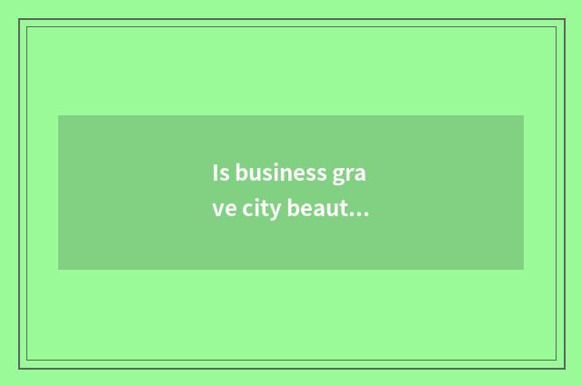 Is business grave city beautiful?