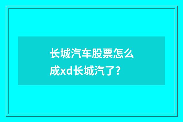 长城汽车股票怎么成xd长城汽了?