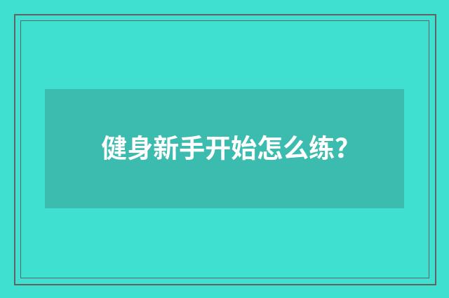 健身新手开始怎么练?