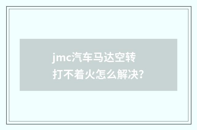 jmc汽车马达空转打不着火怎么解决？