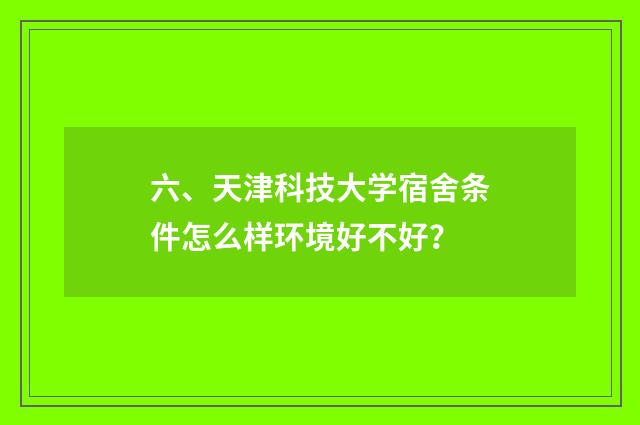 六、天津科技大学宿舍条件怎么样环境好不好？