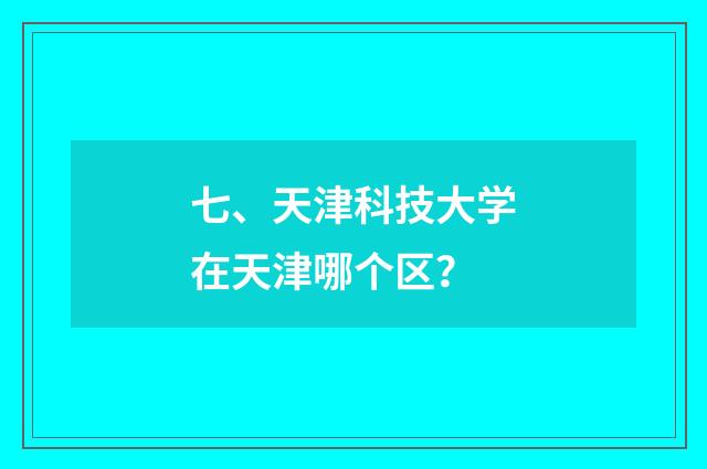 七、天津科技大学在天津哪个区?