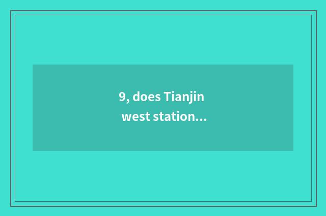 9, does Tianjin west station go to university of Tianjin science and technology