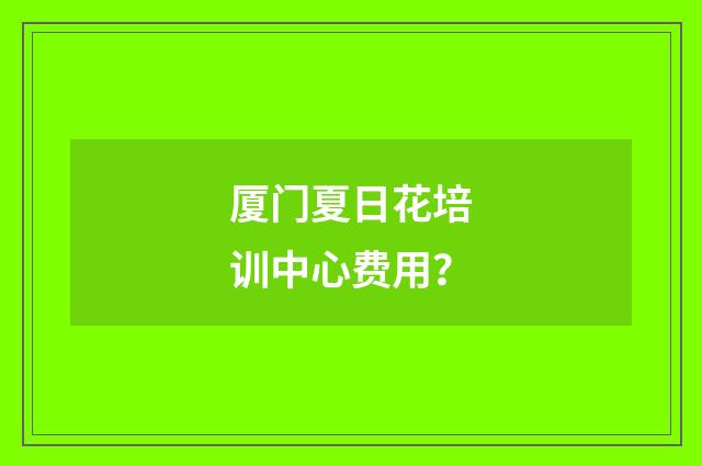 厦门夏日花培训中心费用?