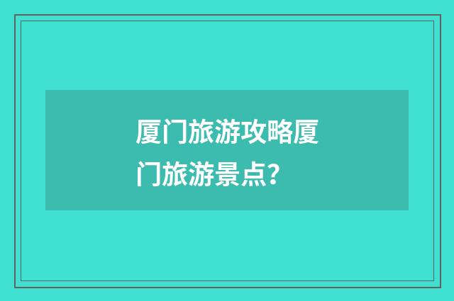 厦门旅游攻略厦门旅游景点?