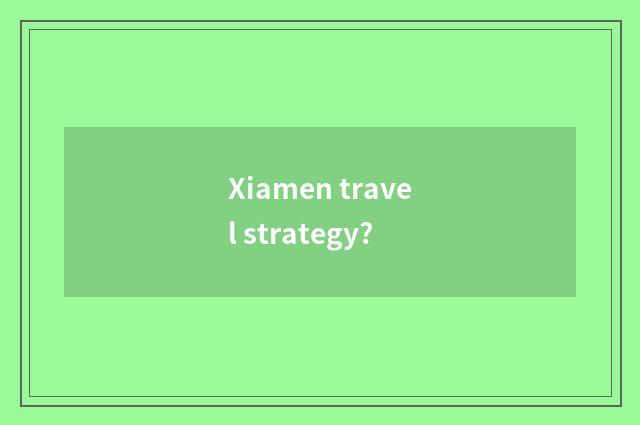 Xiamen travel strategy?