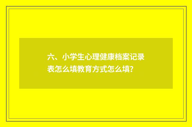 六、小学生心理健康档案记录表怎么填教育方式怎么填?