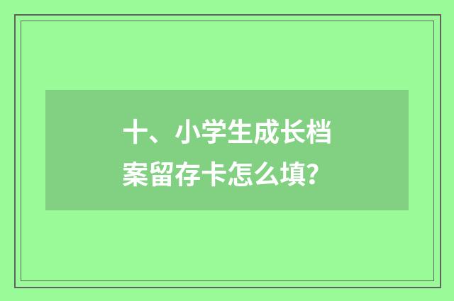 十、小学生成长档案留存卡怎么填？