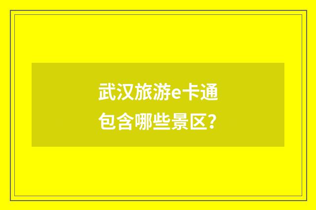 武汉旅游e卡通包含哪些景区?