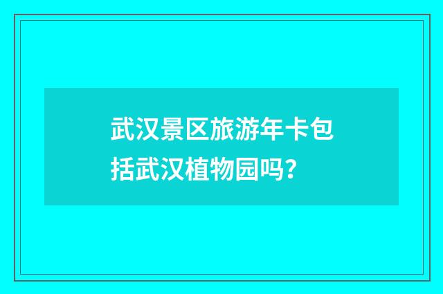 武汉景区旅游年卡包括武汉植物园吗?