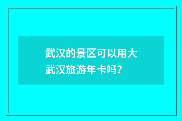 武汉的景区可以用大武汉旅游年卡吗？