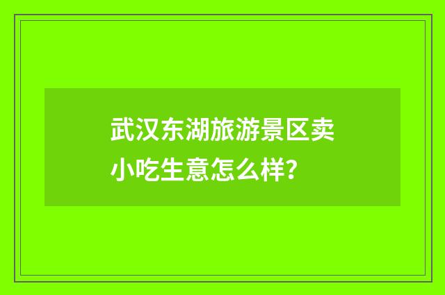 武汉东湖旅游景区卖小吃生意怎么样？