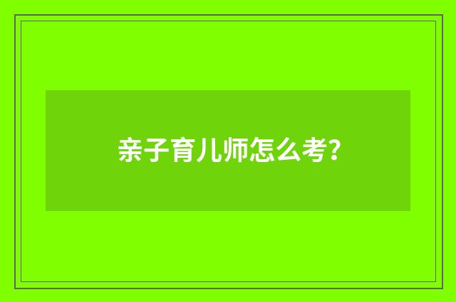 亲子育儿师怎么考？