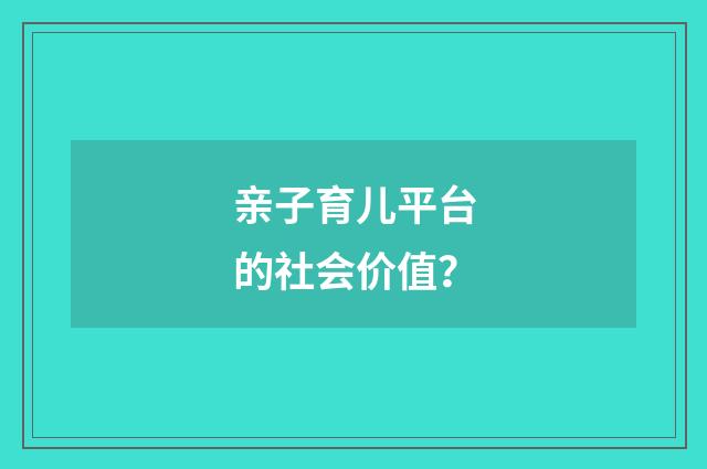 亲子育儿平台的社会价值？
