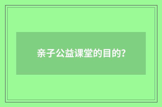 亲子公益课堂的目的？