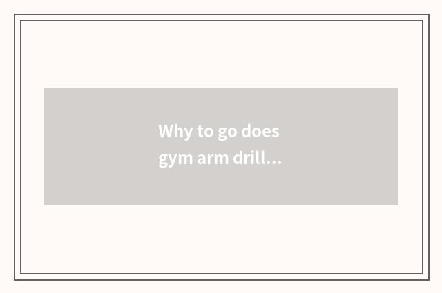 Why to go does gym arm drill finer more?