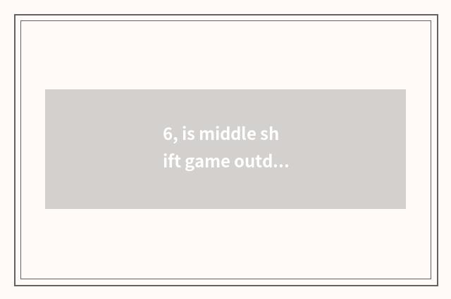 6, is middle shift game outdoors and collective game?