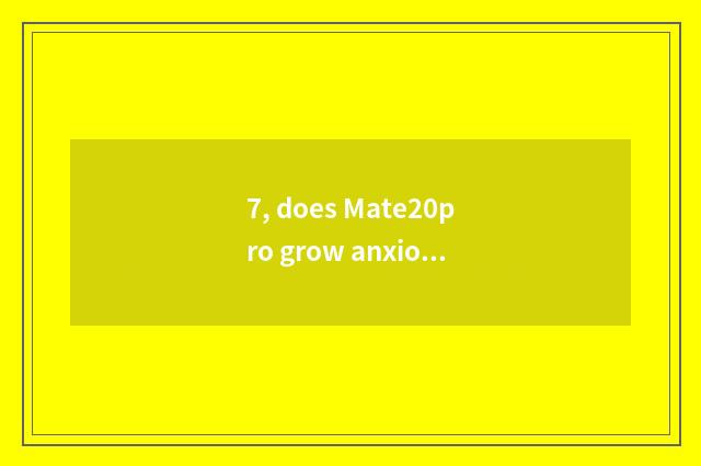7, does Mate20pro grow anxious evaluation?