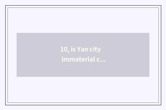 10, is Yan city immaterial culture bequest directory?