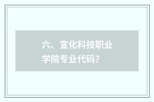 六、宣化科技职业学院专业代码？