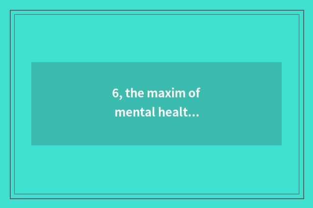 6, the maxim of mental health?