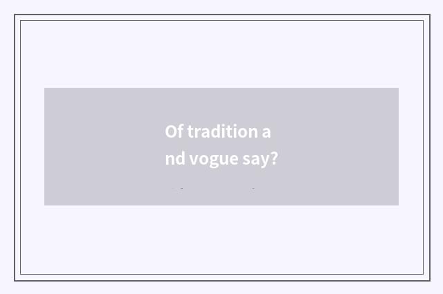 Of tradition and vogue say?