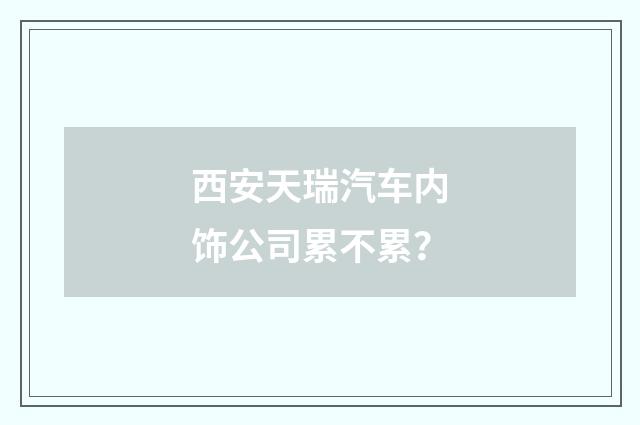 西安天瑞汽车内饰公司累不累?