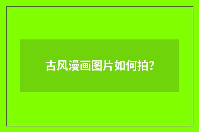 古风漫画图片如何拍?