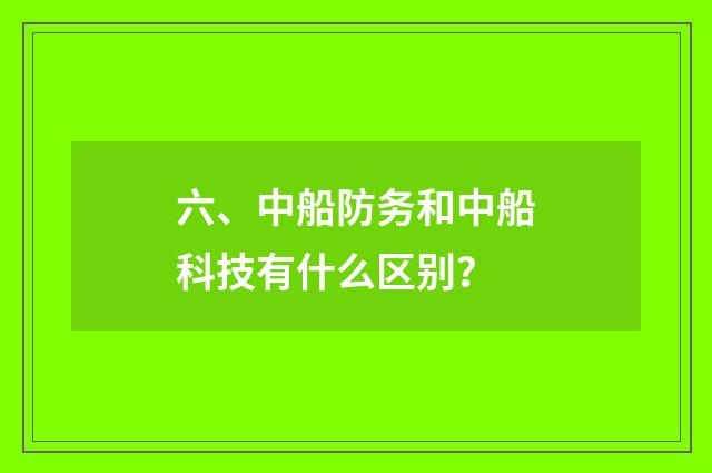 六、中船防务和中船科技有什么区别?