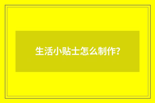 生活小贴士怎么制作?