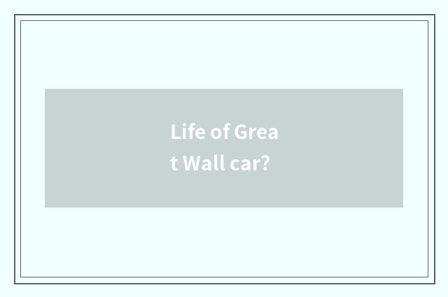 Life of Great Wall car?