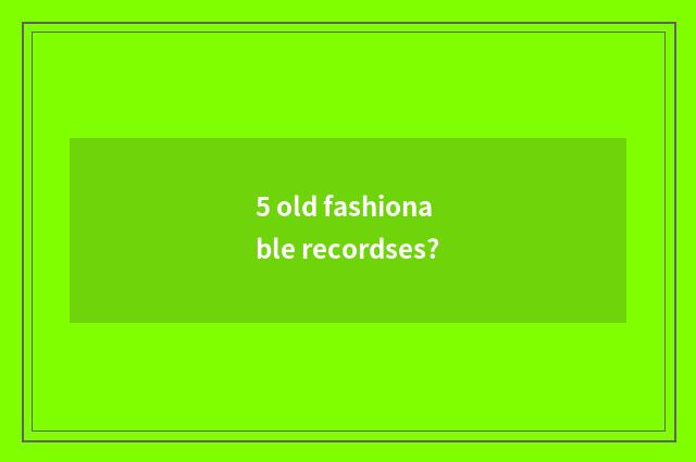 5 old fashionable recordses?