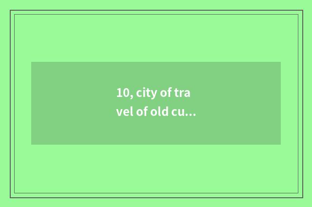 10, city of travel of old culture of big talk constant why cheap?