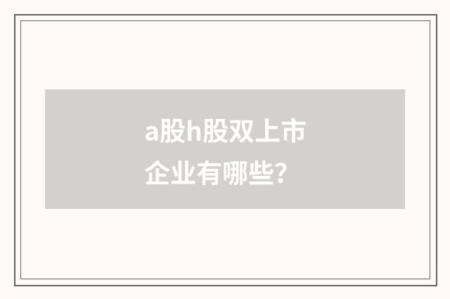 a股h股双上市企业有哪些？