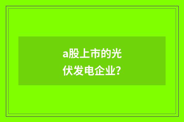 a股上市的光伏发电企业？