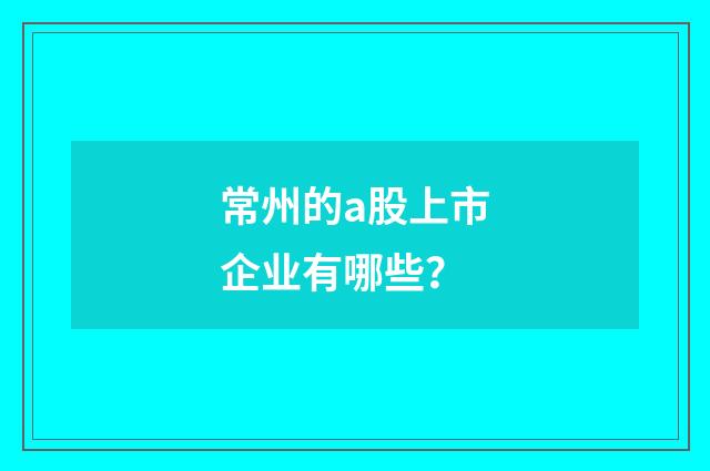 常州的a股上市企业有哪些？