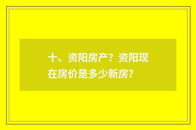 十、资阳房产？资阳现在房价是多少新房？