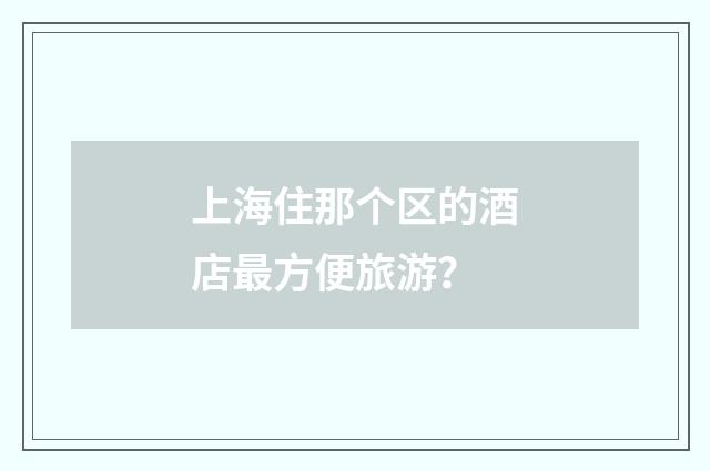 上海住那个区的酒店最方便旅游?