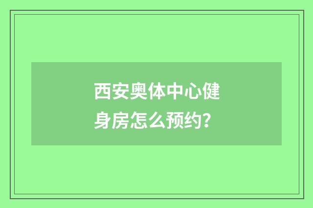 西安奥体中心健身房怎么预约？