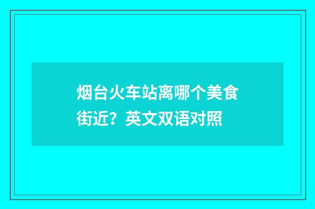 烟台火车站离哪个美食街近?英文双语对照