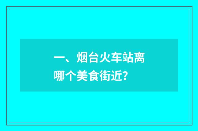 一、烟台火车站离哪个美食街近？