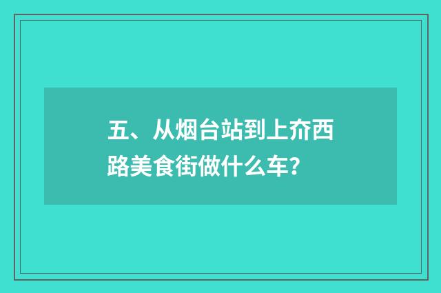 五、从烟台站到上夼西路美食街做什么车？