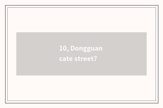 10, Dongguan cate street?