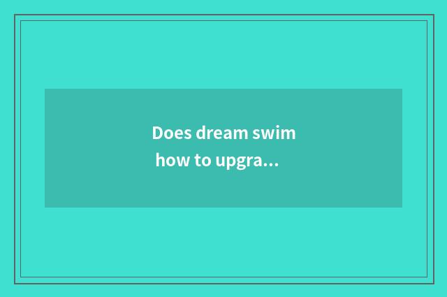 Does dream swim how to upgrade on the west? Does dream swim how to upgrade on th