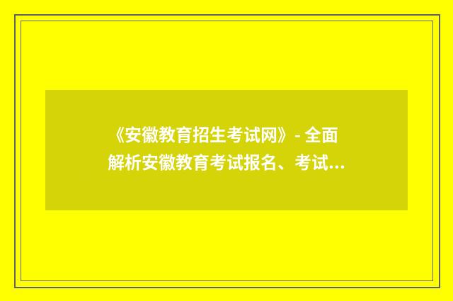 《安徽教育招生考试网》- 全面解析安徽教育考试报名、考试内容、报名时间英文双语对照
