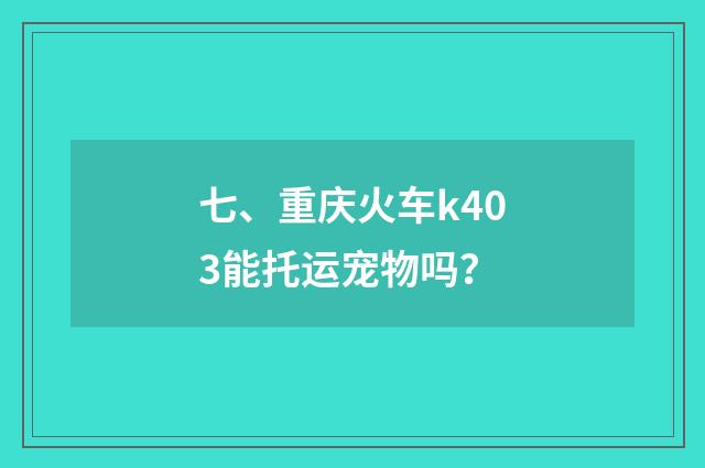 七、重庆火车k403能托运宠物吗？