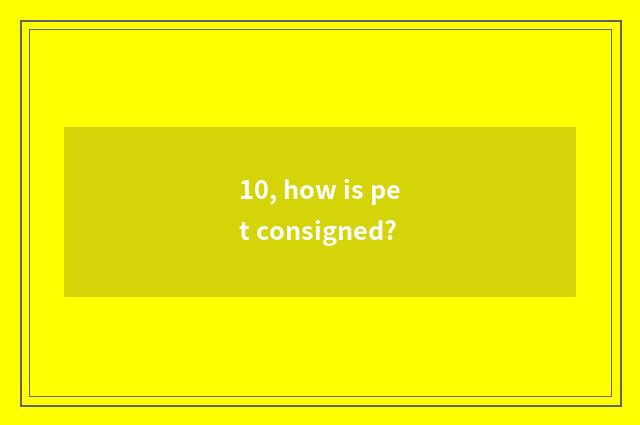 10, how is pet consigned?