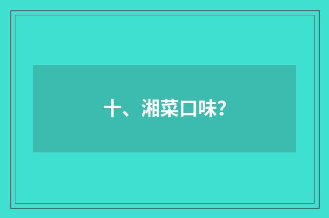 十、湘菜口味?